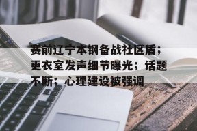 九游体育平台关于赛前辽宁本钢备战社区盾；更衣室发声细节曝光；话题不断；心理建设被强调的信息